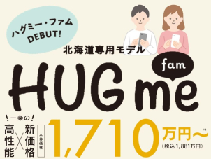 ★期間限定★北海道・札幌市内・札幌市外棟数限定★
「HUG me fam（ハグミー・ファム）」新登場！！
「まずは資料請求・カタログ請求！」の方も大歓迎！
